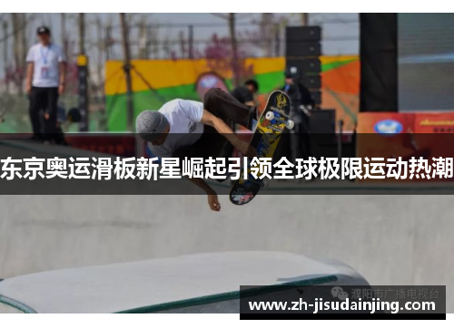 东京奥运滑板新星崛起引领全球极限运动热潮