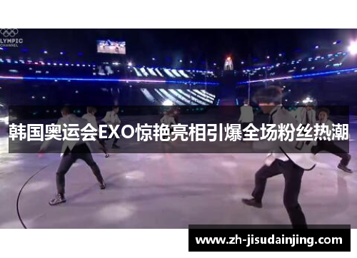 韩国奥运会EXO惊艳亮相引爆全场粉丝热潮